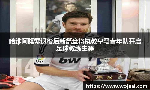 哈维阿隆索退役后新篇章将执教皇马青年队开启足球教练生涯