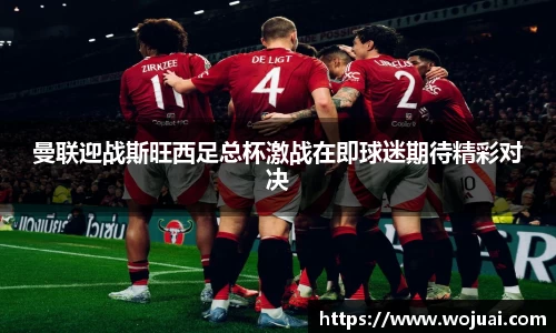 曼联迎战斯旺西足总杯激战在即球迷期待精彩对决